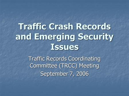 Traffic Crash Records and Emerging Security Issues Traffic Records Coordinating Committee (TRCC) Meeting September 7, 2006.