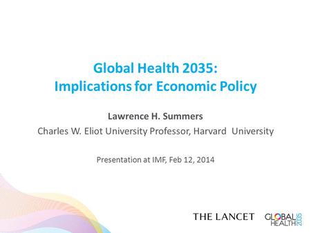 Global Health 2035: Implications for Economic Policy Lawrence H. Summers Charles W. Eliot University Professor, Harvard University Presentation at IMF,