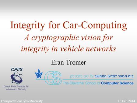 1 Integrity for Car-Computing A cryptographic vision for integrity in vehicle networks Eran Tromer Transportation CybserSecurity 18 Feb 2014.