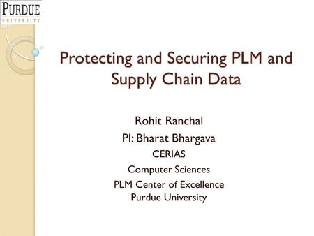 Protecting and Securing PLM and Supply Chain Data Rohit Ranchal PI: Bharat Bhargava CERIAS Computer Sciences PLM Center of Excellence Purdue University.