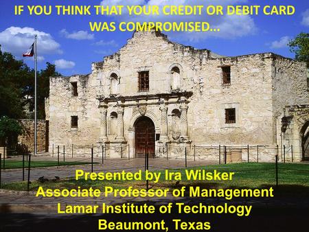 IF YOU THINK THAT YOUR CREDIT OR DEBIT CARD WAS COMPROMISED... Presented by Ira Wilsker Associate Professor of Management Lamar Institute of Technology.