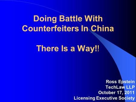 ! Doing Battle With Counterfeiters In China There Is a Way!! Ross Epstein TechLaw LLP October 17, 2011 Licensing Executive Society.