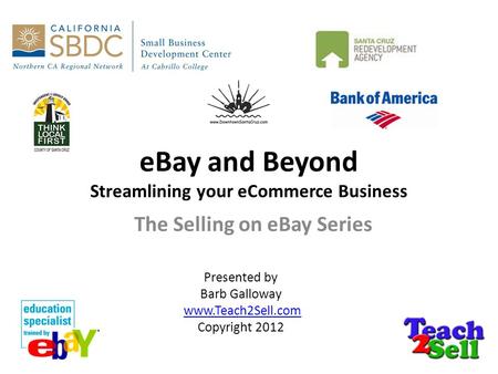 EBay and Beyond Streamlining your eCommerce Business The Selling on eBay Series Presented by Barb Galloway www.Teach2Sell.com Copyright 2012.