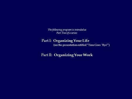 The following program is intended as Part Two of a series: Part I: Organizing Your Life (see the presentation entitled “Time Goes ‘Bye’”) Part II: Organizing.