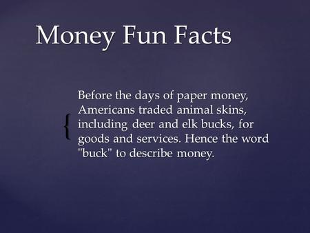 Money Fun Facts Before the days of paper money, Americans traded animal skins, including deer and elk bucks, for goods and services. Hence the word buck