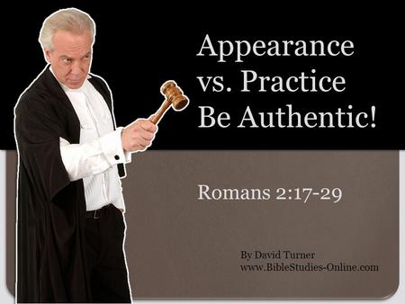 Romans 2:17-29 Appearance vs. Practice Be Authentic! By David Turner www.BibleStudies-Online.com.