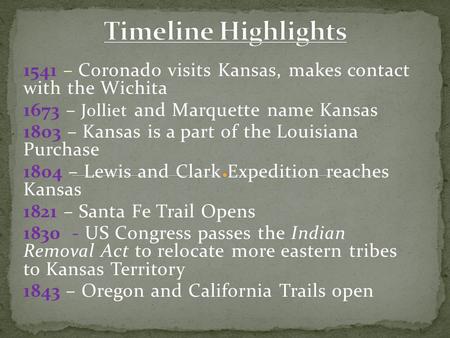 1541 – Coronado visits Kansas, makes contact with the Wichita 1673 – Jolliet and Marquette name Kansas 1803 – Kansas is a part of the Louisiana Purchase.