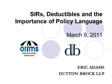 SIRs, Deductibles and the Importance of Policy Language March 9, 2011 ERIC ADAMS DUTTON BROCK LLP.