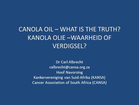 CANOLA OIL – WHAT IS THE TRUTH? KANOLA OLIE –WAARHEID OF VERDIGSEL? Dr Carl Albrecht Hoof Navorsing Kankervereniging van Suid-Afrika.