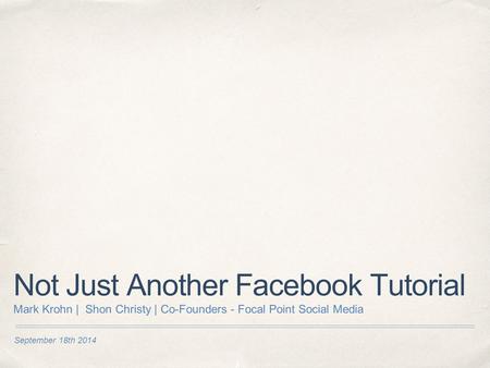 September 18th 2014 Not Just Another Facebook Tutorial Mark Krohn | Shon Christy | Co-Founders - Focal Point Social Media.