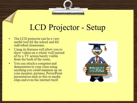 LCD Projector - Setup The LCD projector can be a very useful tool for the school and for individual classrooms. Using its features will allow you to show.