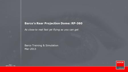 Page 1 ©2013 Barco – T&S Barco’s Rear Projection Dome: RP-360 As close to real fast jet flying as you can get Barco Training & Simulation Mar-2013.