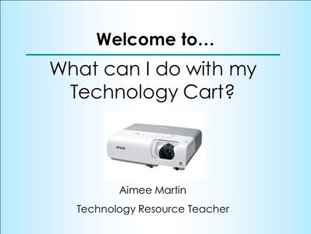 Welcome to… What can I do with my Technology Cart? Aimee Martin Technology Resource Teacher.