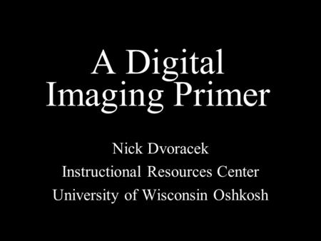 A Digital Imaging Primer Nick Dvoracek Instructional Resources Center University of Wisconsin Oshkosh.