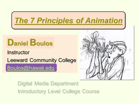 The 7 Principles of Animation D aniel B oulos Instructor Leeward Community College Digital Media Department Introductory Level College.