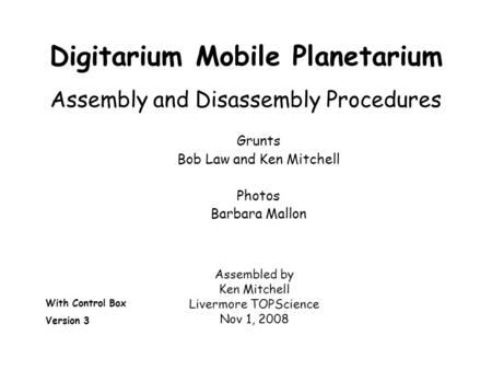 Digitarium Mobile Planetarium Assembly and Disassembly Procedures Grunts Bob Law and Ken Mitchell Photos Barbara Mallon Assembled by Ken Mitchell Livermore.