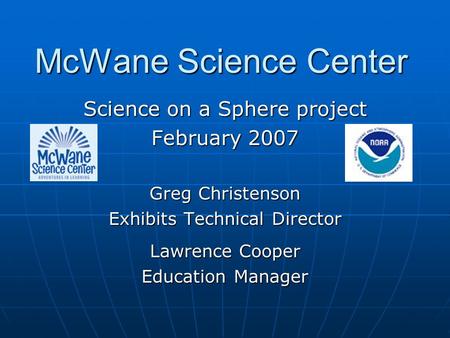 McWane Science Center Science on a Sphere project February 2007 Greg Christenson Exhibits Technical Director Lawrence Cooper Education Manager.