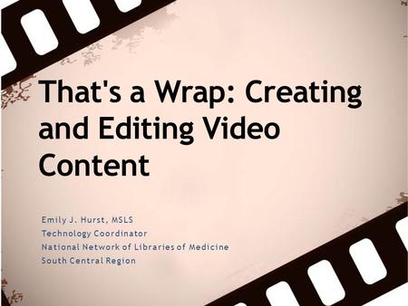 That's a Wrap: Creating and Editing Video Content Emily J. Hurst, MSLS Technology Coordinator National Network of Libraries of Medicine South Central Region.