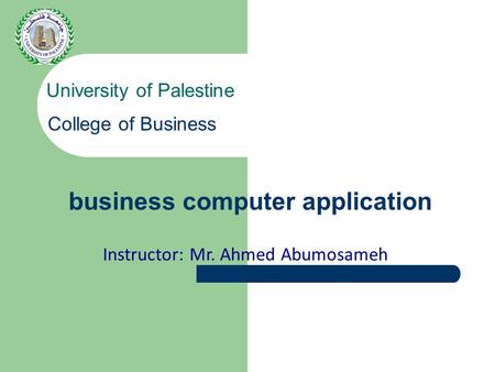 Business computer application University of Palestine College of Business Instructor: Mr. Ahmed Abumosameh.