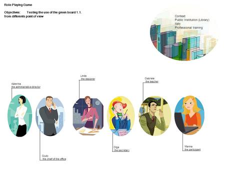 Role Playing Game Objectives:Testing the use of the green board 1.1. from differents point of view Katerina the administrative director Giulio the chief.