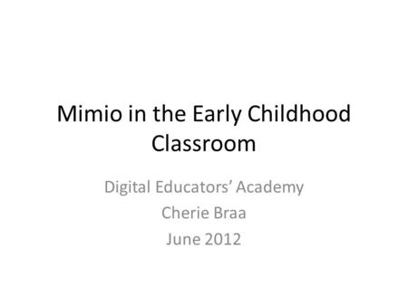 Mimio in the Early Childhood Classroom Digital Educators’ Academy Cherie Braa June 2012.