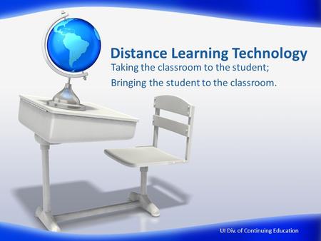 Distance Learning Technology Taking the classroom to the student; Bringing the student to the classroom. UI Div. of Continuing Education.