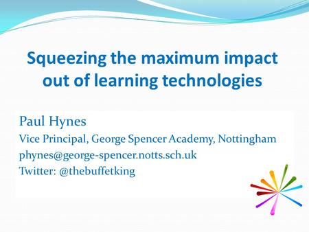 Squeezing the maximum impact out of learning technologies Paul Hynes Vice Principal, George Spencer Academy, Nottingham