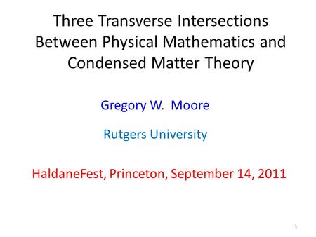 Three Transverse Intersections Between Physical Mathematics and Condensed Matter Theory HaldaneFest, Princeton, September 14, 2011 Gregory W. Moore 1 Rutgers.