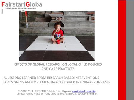 EFFECTS OF GLOBAL RESEARCH ON LOCAL CHILD POLICIES AND CARE PRACTICES A. LESSONS LEARNED FROM RESEARCH BASED INTERVENTIONS B.DESIGNING AND IMPLEMENTING.