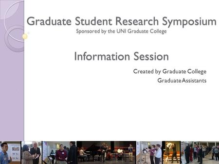 Graduate Student Research Symposium Sponsored by the UNI Graduate College Information Session Created by Graduate College Graduate Assistants.