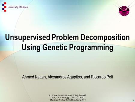 Unsupervised Problem Decomposition Using Genetic Programming Ahmed Kattan, Alexandros Agapitos, and Riccardo Poli A.I. Esparcia-Alcazar et al. (Eds.):