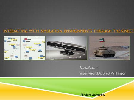 INTERACTING WITH SIMULATION ENVIRONMENTS THROUGH THE KINECT Fayez Alazmi Supervisor: Dr. Brett Wilkinson Flinders University Image 1Image 2Image 3 Source.