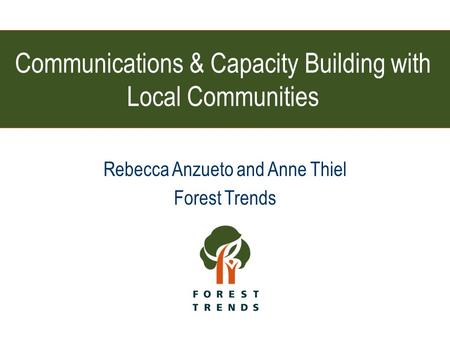 Communications & Capacity Building with Local Communities Rebecca Anzueto and Anne Thiel Forest Trends.