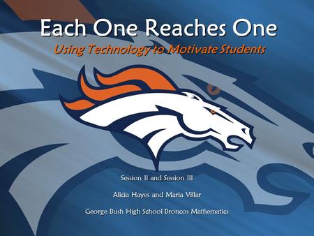 Each One Reaches One Using Technology to Motivate Students Session II and Session III Alicia Hayes and Maria Villar George Bush High School Broncos Mathematics.