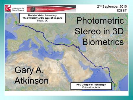 Machine Vision Laboratory The University of the West of England Bristol, UK 2 nd September 2010 ICEBT Photometric Stereo in 3D Biometrics Gary A. Atkinson.