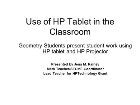 Use of HP Tablet in the Classroom Geometry Students present student work using HP tablet and HP Projector Presented by Jena M. Rainey Math Teacher/SECME.