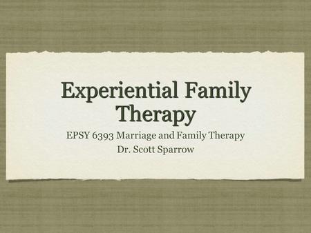 Experiential Family Therapy EPSY 6393 Marriage and Family Therapy Dr. Scott Sparrow EPSY 6393 Marriage and Family Therapy Dr. Scott Sparrow.