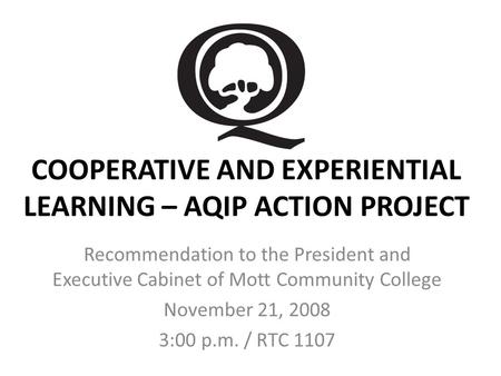 COOPERATIVE AND EXPERIENTIAL LEARNING – AQIP ACTION PROJECT Recommendation to the President and Executive Cabinet of Mott Community College November 21,