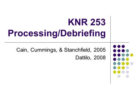 KNR 253 Processing/Debriefing Cain, Cummings, & Stanchfield, 2005 Dattilo, 2008.