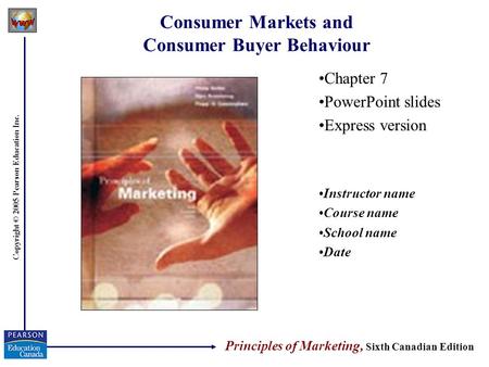 Copyright © 2005 Pearson Education Inc. Consumer Markets and Consumer Buyer Behaviour Chapter 7 PowerPoint slides Express version Instructor name Course.