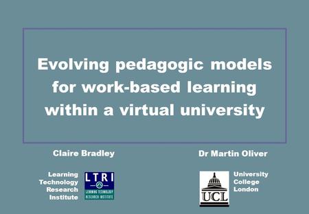 Evolving pedagogic models for work-based learning within a virtual university Claire Bradley Dr Martin Oliver University College London Learning Technology.