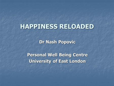 HAPPINESS RELOADED Dr Nash Popovic Personal Well Being Centre University of East London.