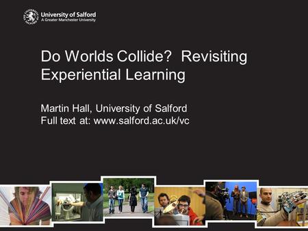 Do Worlds Collide? Revisiting Experiential Learning Martin Hall, University of Salford Full text at: www.salford.ac.uk/vc.