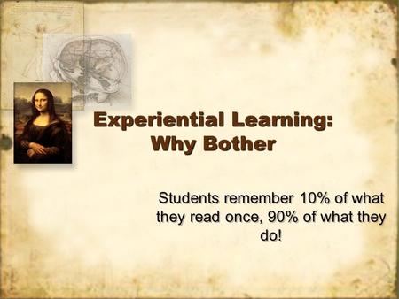 Experiential Learning: Why Bother Students remember 10% of what they read once, 90% of what they do!