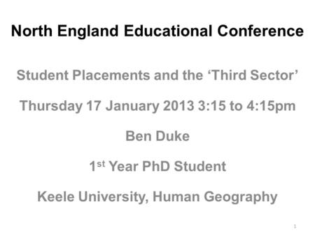 North England Educational Conference Student Placements and the ‘Third Sector’ Thursday 17 January 2013 3:15 to 4:15pm Ben Duke 1 st Year PhD Student Keele.