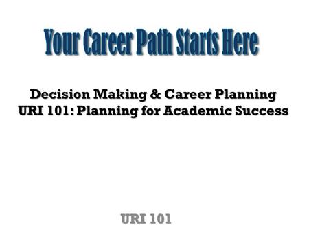 Decision Making & Career Planning URI 101: Planning for Academic Success URI 101.