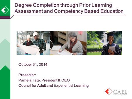 Degree Completion through Prior Learning Assessment and Competency Based Education October 31, 2014 Presenter: Pamela Tate, President & CEO Council for.