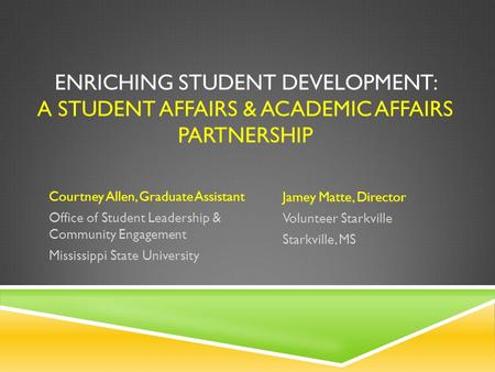 ENRICHING STUDENT DEVELOPMENT: A STUDENT AFFAIRS & ACADEMIC AFFAIRS PARTNERSHIP Jamey Matte, Director Volunteer Starkville Starkville, MS Courtney Allen,