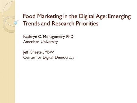 Food Marketing in the Digital Age: Emerging Trends and Research Priorities Kathryn C. Montgomery, PhD American University Jeff Chester, MSW Center for.