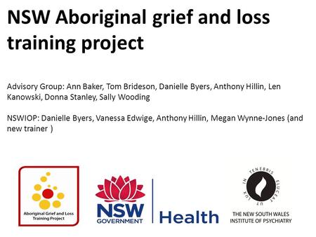 NSW Aboriginal grief and loss training project Advisory Group: Ann Baker, Tom Brideson, Danielle Byers, Anthony Hillin, Len Kanowski, Donna Stanley, Sally.